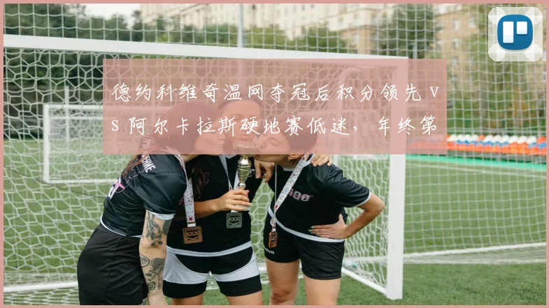 德约科维奇温网夺冠后积分领先 vs 阿尔卡拉斯硬地赛低迷,年终第一之争白热化