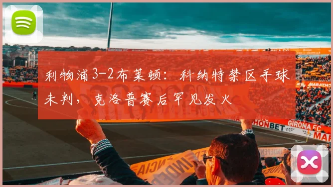 利物浦3-2布莱顿:科纳特禁区手球未判,克洛普赛后罕见发火