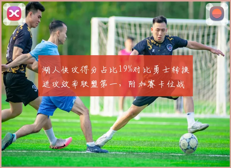 湖人快攻得分占比19%对比勇士转换进攻效率联盟第一,附加赛卡位战攻防节奏成胜负手