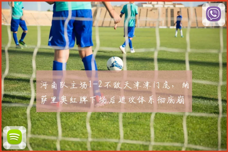 河南队主场1-2不敌天津津门虎,纳萨里奥红牌下场后进攻体系彻底崩塌?